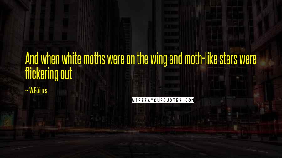 W.B.Yeats Quotes: And when white moths were on the wing and moth-like stars were flickering out