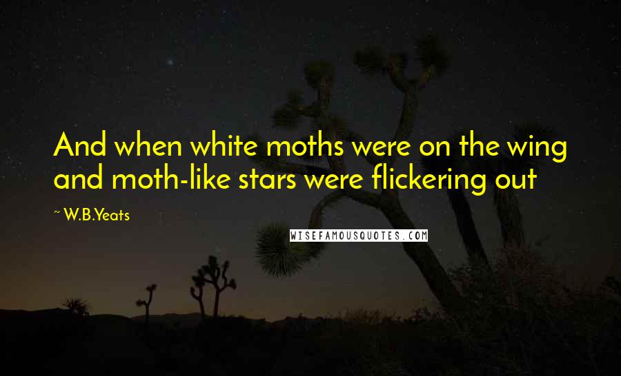 W.B.Yeats Quotes: And when white moths were on the wing and moth-like stars were flickering out