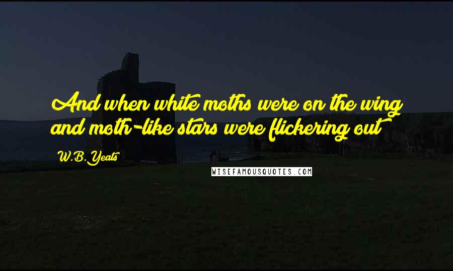 W.B.Yeats Quotes: And when white moths were on the wing and moth-like stars were flickering out