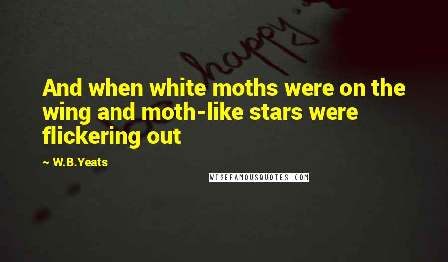 W.B.Yeats Quotes: And when white moths were on the wing and moth-like stars were flickering out