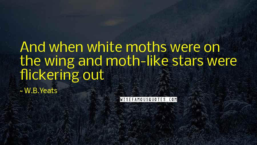 W.B.Yeats Quotes: And when white moths were on the wing and moth-like stars were flickering out