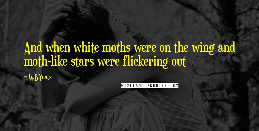 W.B.Yeats Quotes: And when white moths were on the wing and moth-like stars were flickering out