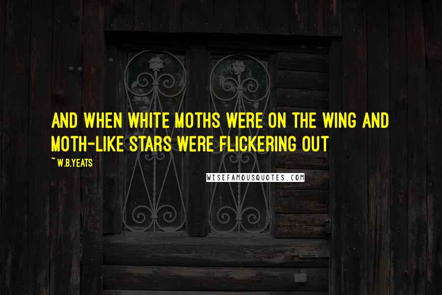 W.B.Yeats Quotes: And when white moths were on the wing and moth-like stars were flickering out