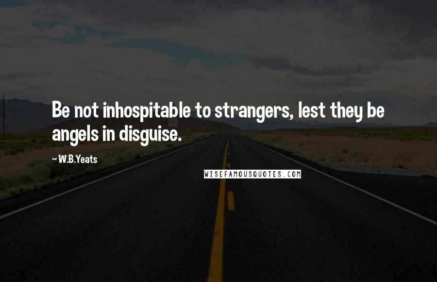 W.B.Yeats Quotes: Be not inhospitable to strangers, lest they be angels in disguise.