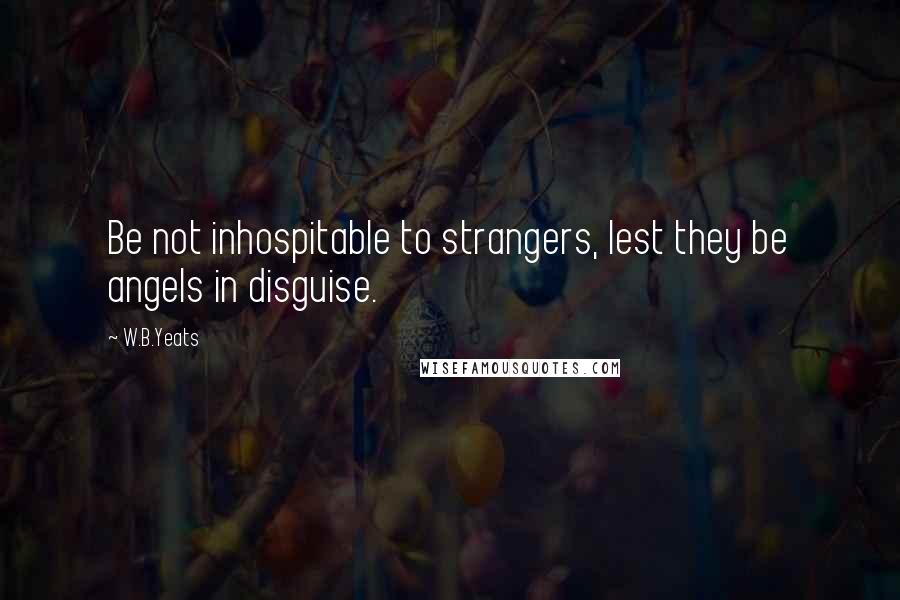 W.B.Yeats Quotes: Be not inhospitable to strangers, lest they be angels in disguise.