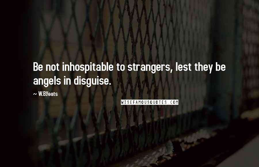 W.B.Yeats Quotes: Be not inhospitable to strangers, lest they be angels in disguise.