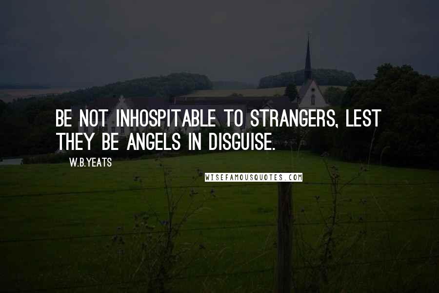 W.B.Yeats Quotes: Be not inhospitable to strangers, lest they be angels in disguise.