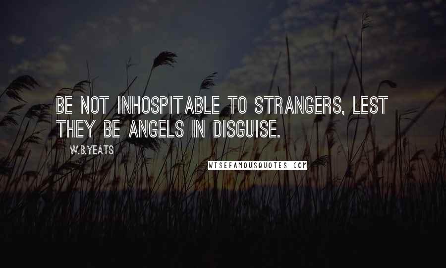 W.B.Yeats Quotes: Be not inhospitable to strangers, lest they be angels in disguise.