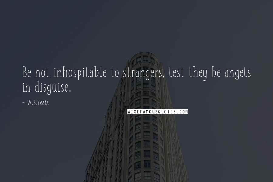 W.B.Yeats Quotes: Be not inhospitable to strangers, lest they be angels in disguise.