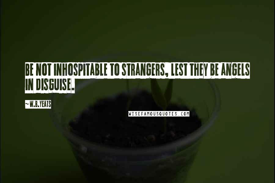 W.B.Yeats Quotes: Be not inhospitable to strangers, lest they be angels in disguise.