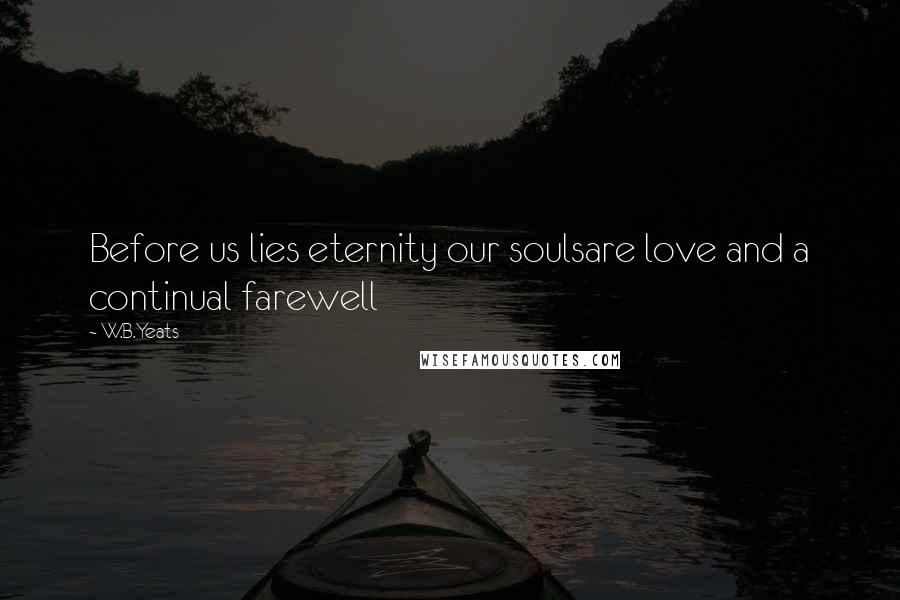 W.B.Yeats Quotes: Before us lies eternity our soulsare love and a continual farewell