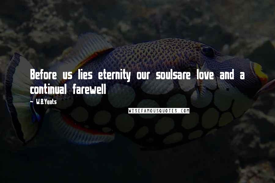 W.B.Yeats Quotes: Before us lies eternity our soulsare love and a continual farewell