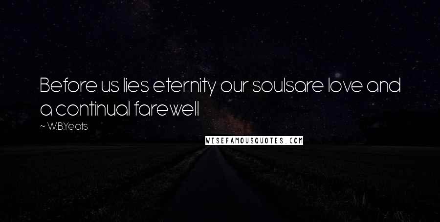 W.B.Yeats Quotes: Before us lies eternity our soulsare love and a continual farewell