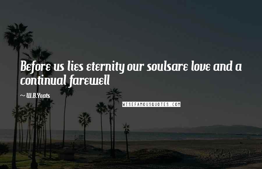 W.B.Yeats Quotes: Before us lies eternity our soulsare love and a continual farewell