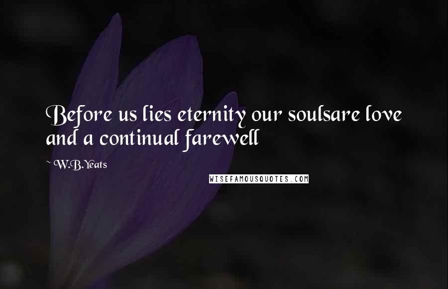 W.B.Yeats Quotes: Before us lies eternity our soulsare love and a continual farewell