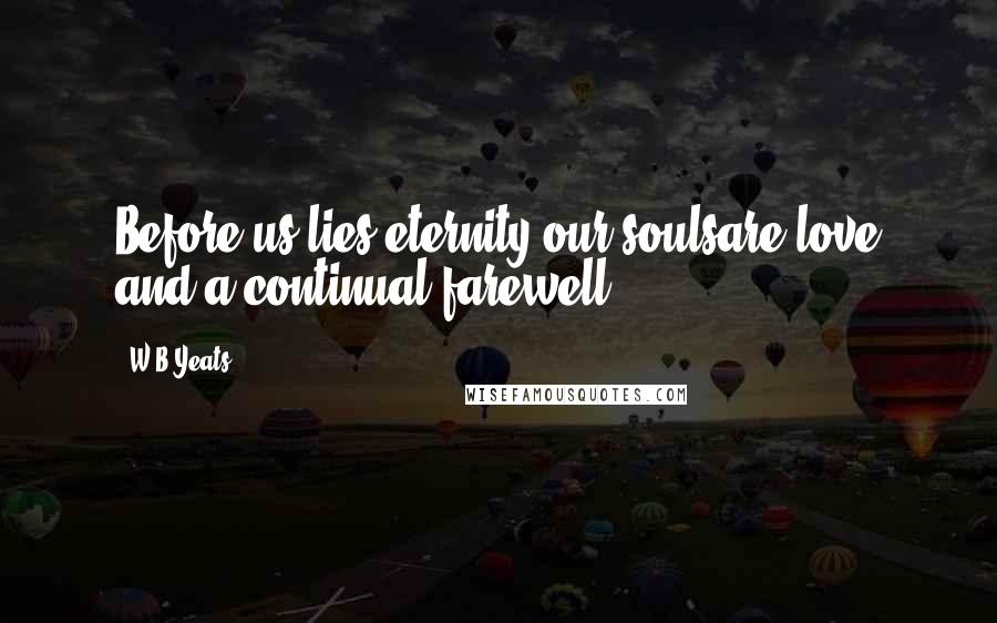 W.B.Yeats Quotes: Before us lies eternity our soulsare love and a continual farewell