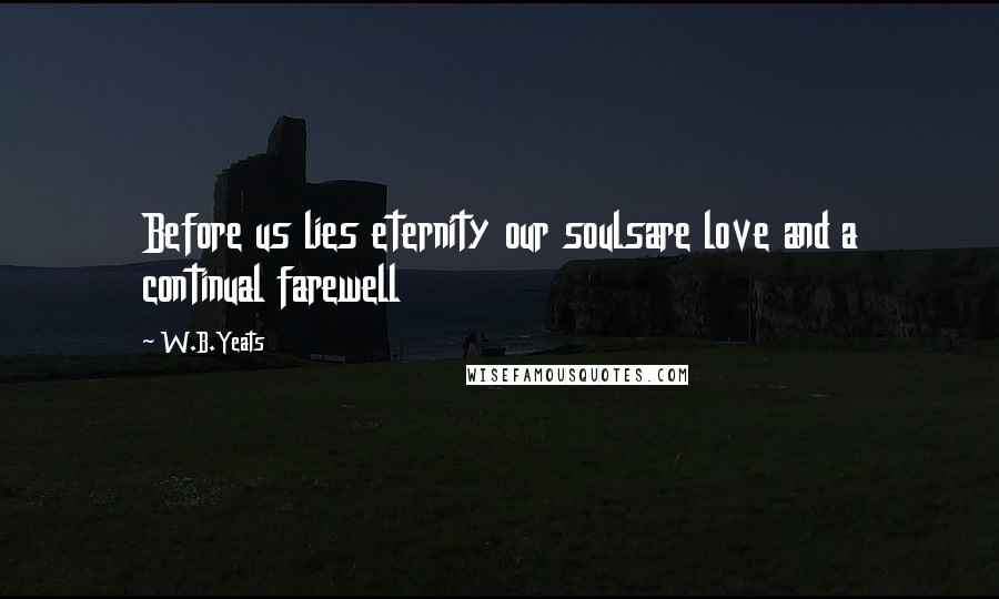 W.B.Yeats Quotes: Before us lies eternity our soulsare love and a continual farewell