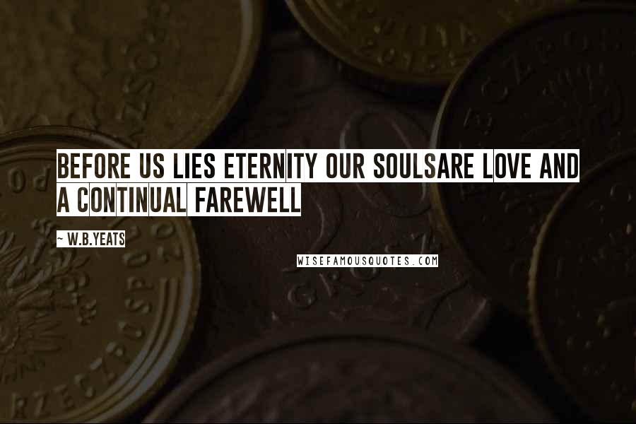 W.B.Yeats Quotes: Before us lies eternity our soulsare love and a continual farewell