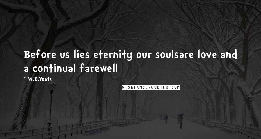 W.B.Yeats Quotes: Before us lies eternity our soulsare love and a continual farewell