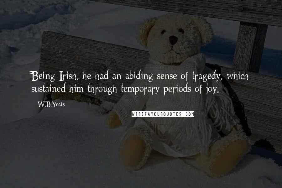 W.B.Yeats Quotes: Being Irish, he had an abiding sense of tragedy, which sustained him through temporary periods of joy.