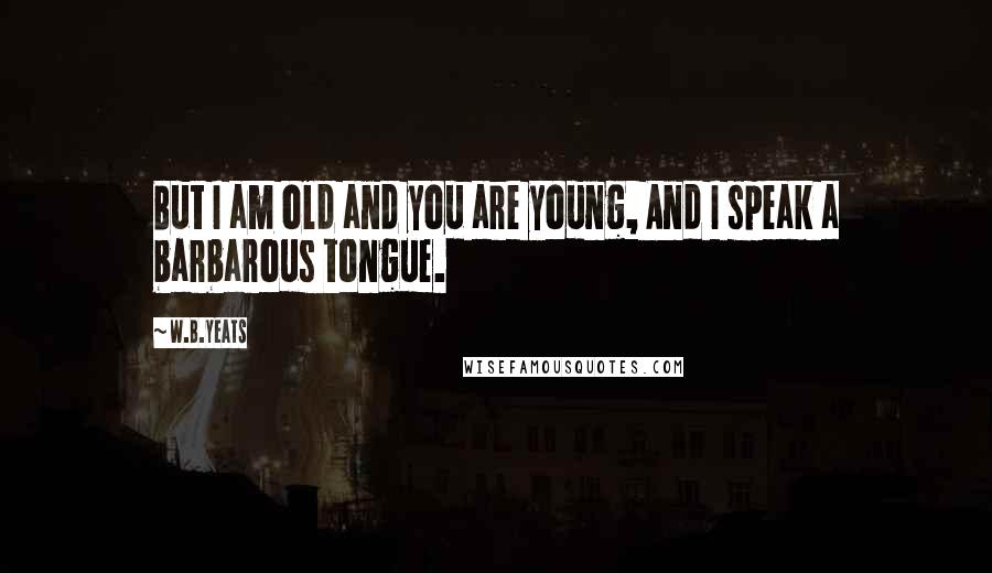 W.B.Yeats Quotes: But I am old and you are young, And I speak a barbarous tongue.