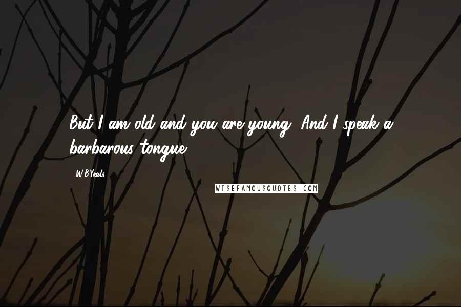 W.B.Yeats Quotes: But I am old and you are young, And I speak a barbarous tongue.