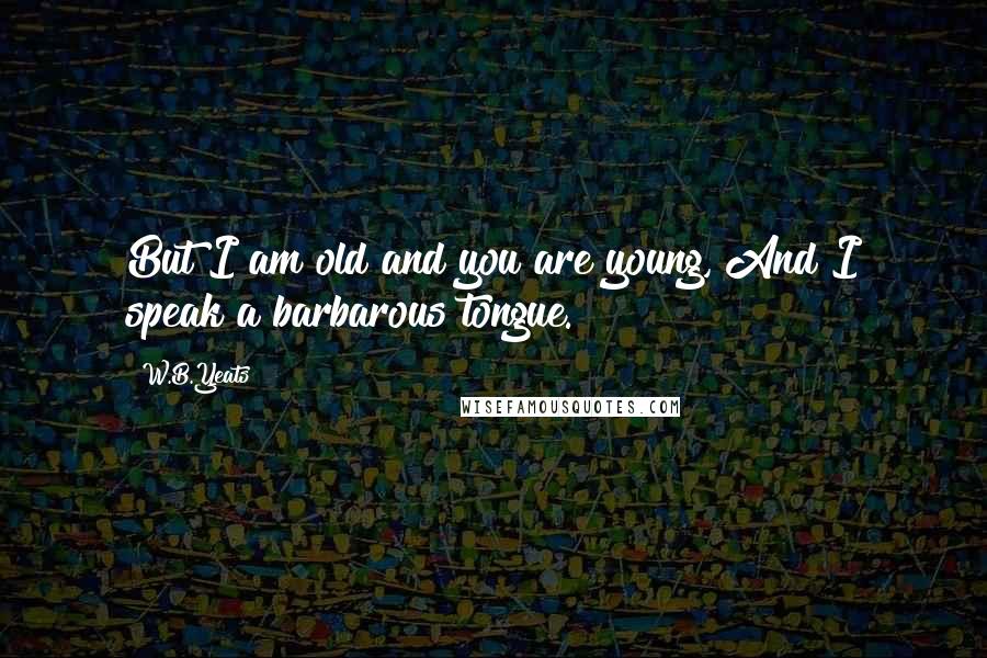 W.B.Yeats Quotes: But I am old and you are young, And I speak a barbarous tongue.