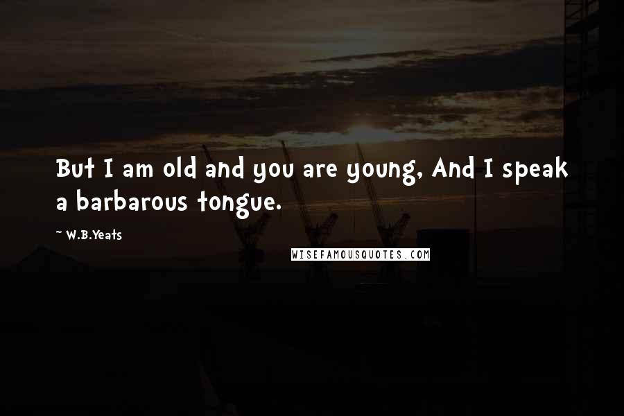 W.B.Yeats Quotes: But I am old and you are young, And I speak a barbarous tongue.