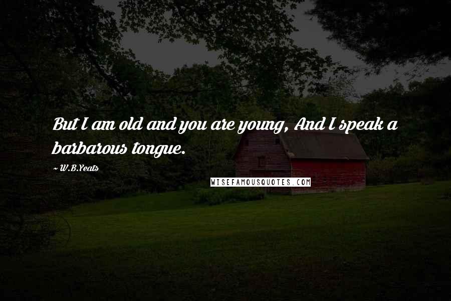 W.B.Yeats Quotes: But I am old and you are young, And I speak a barbarous tongue.