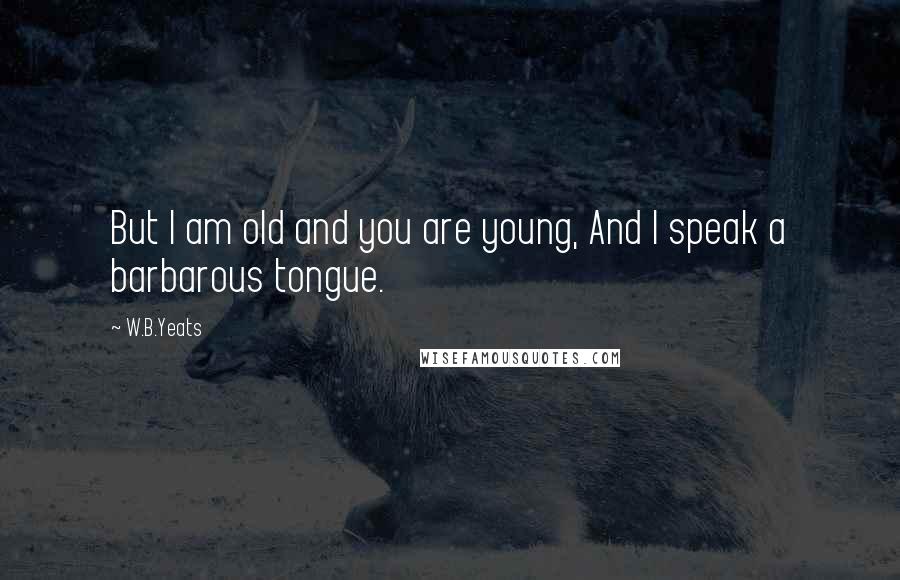 W.B.Yeats Quotes: But I am old and you are young, And I speak a barbarous tongue.