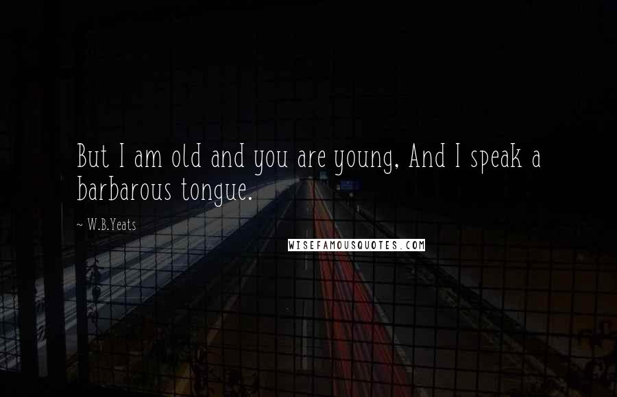 W.B.Yeats Quotes: But I am old and you are young, And I speak a barbarous tongue.