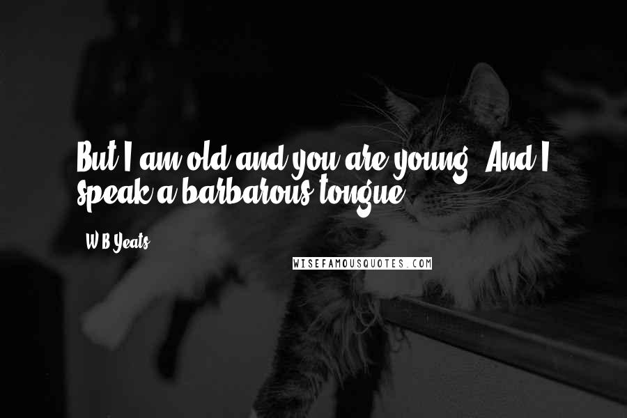 W.B.Yeats Quotes: But I am old and you are young, And I speak a barbarous tongue.