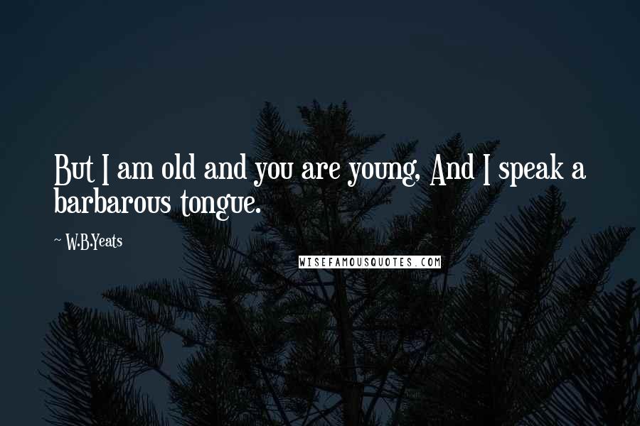 W.B.Yeats Quotes: But I am old and you are young, And I speak a barbarous tongue.