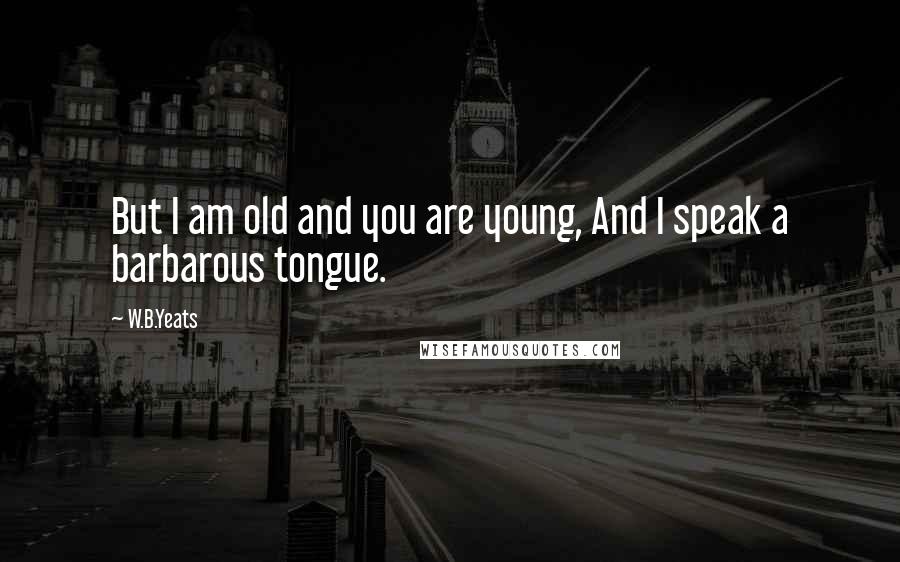 W.B.Yeats Quotes: But I am old and you are young, And I speak a barbarous tongue.