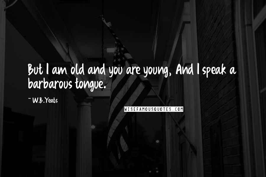 W.B.Yeats Quotes: But I am old and you are young, And I speak a barbarous tongue.