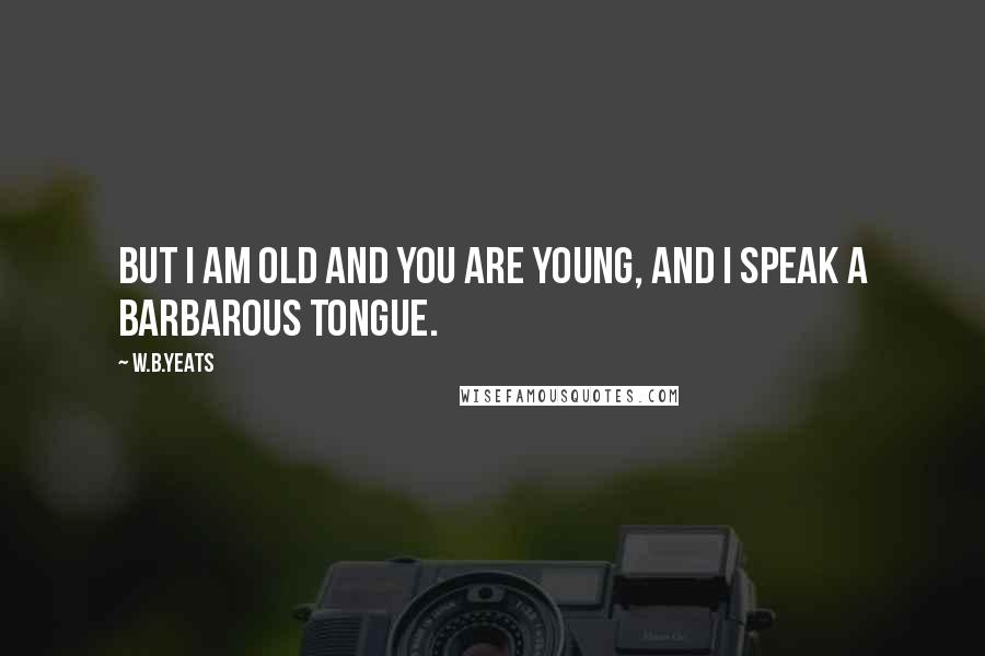 W.B.Yeats Quotes: But I am old and you are young, And I speak a barbarous tongue.