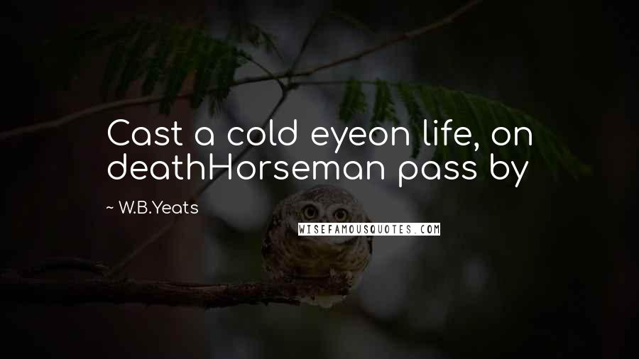 W.B.Yeats Quotes: Cast a cold eyeon life, on deathHorseman pass by