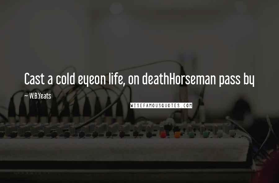 W.B.Yeats Quotes: Cast a cold eyeon life, on deathHorseman pass by