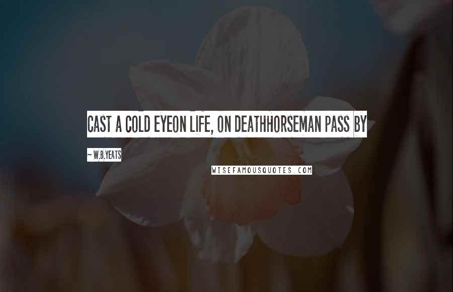 W.B.Yeats Quotes: Cast a cold eyeon life, on deathHorseman pass by