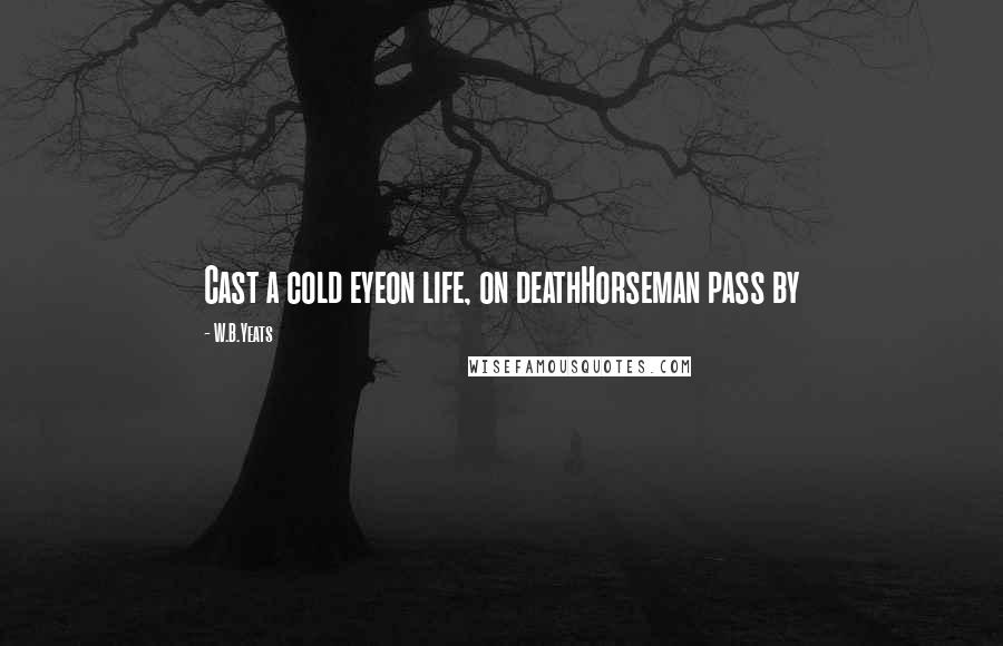 W.B.Yeats Quotes: Cast a cold eyeon life, on deathHorseman pass by