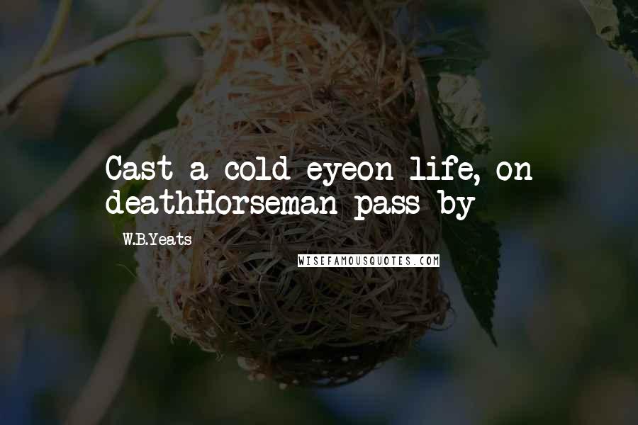 W.B.Yeats Quotes: Cast a cold eyeon life, on deathHorseman pass by