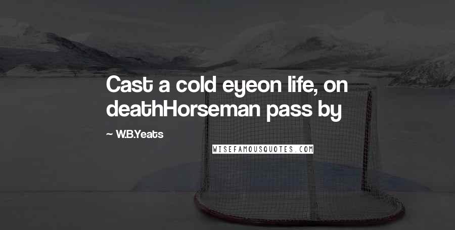 W.B.Yeats Quotes: Cast a cold eyeon life, on deathHorseman pass by