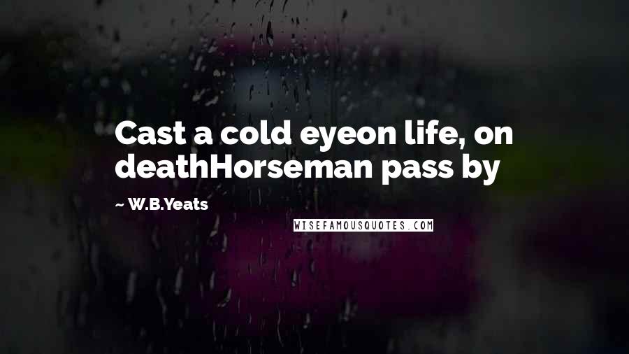 W.B.Yeats Quotes: Cast a cold eyeon life, on deathHorseman pass by