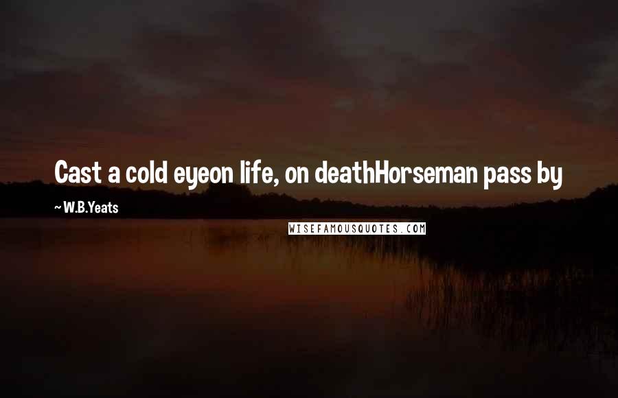 W.B.Yeats Quotes: Cast a cold eyeon life, on deathHorseman pass by