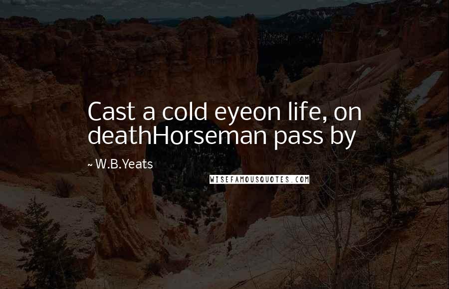 W.B.Yeats Quotes: Cast a cold eyeon life, on deathHorseman pass by