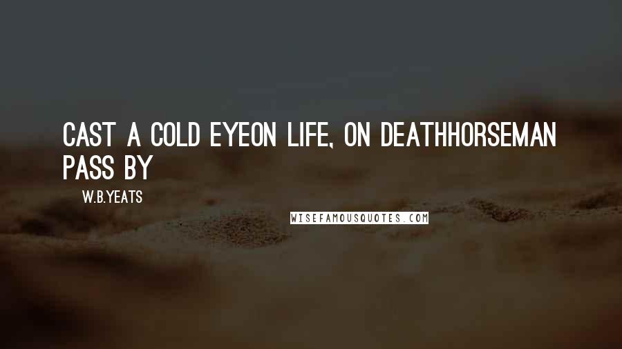 W.B.Yeats Quotes: Cast a cold eyeon life, on deathHorseman pass by