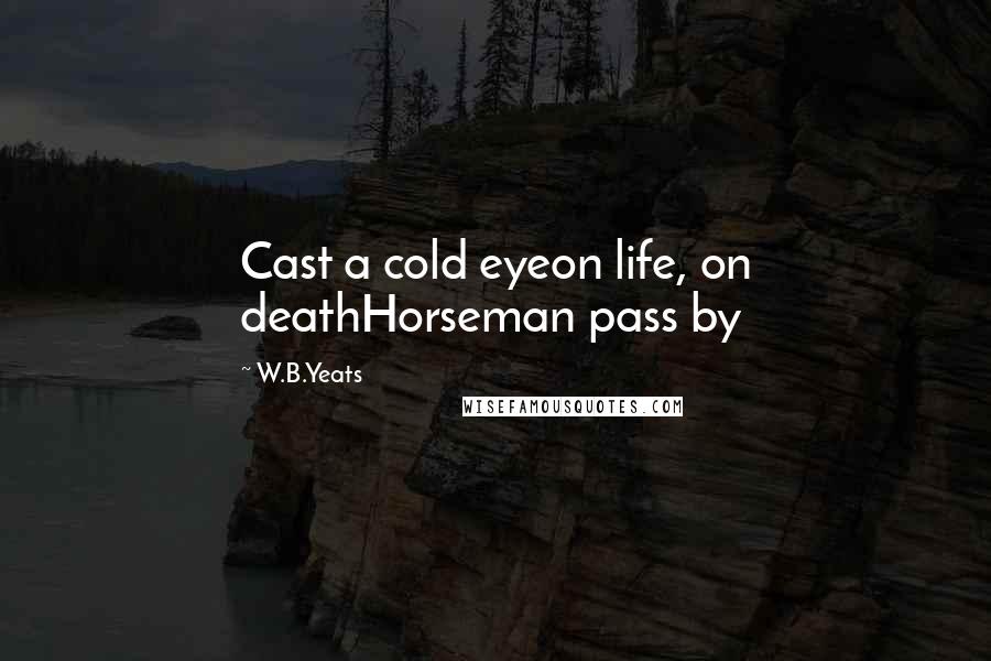 W.B.Yeats Quotes: Cast a cold eyeon life, on deathHorseman pass by