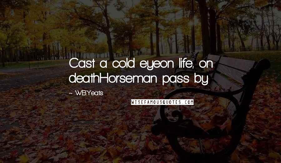 W.B.Yeats Quotes: Cast a cold eyeon life, on deathHorseman pass by