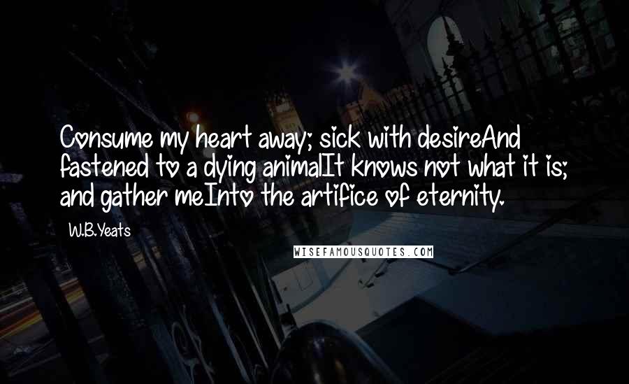 W.B.Yeats Quotes: Consume my heart away; sick with desireAnd fastened to a dying animalIt knows not what it is; and gather meInto the artifice of eternity.