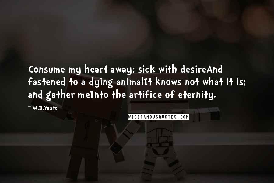 W.B.Yeats Quotes: Consume my heart away; sick with desireAnd fastened to a dying animalIt knows not what it is; and gather meInto the artifice of eternity.